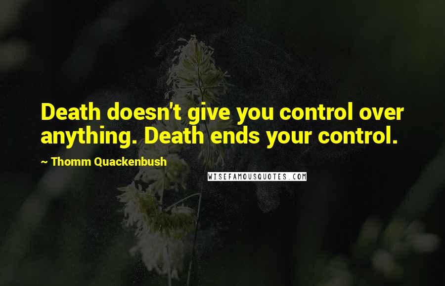 Thomm Quackenbush Quotes: Death doesn't give you control over anything. Death ends your control.