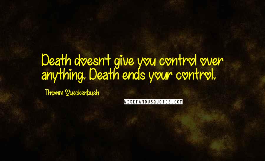 Thomm Quackenbush Quotes: Death doesn't give you control over anything. Death ends your control.