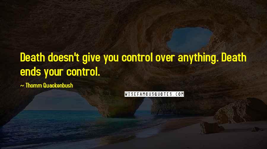 Thomm Quackenbush Quotes: Death doesn't give you control over anything. Death ends your control.