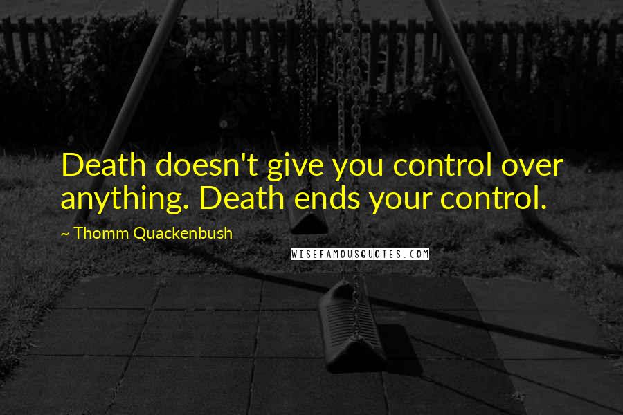 Thomm Quackenbush Quotes: Death doesn't give you control over anything. Death ends your control.