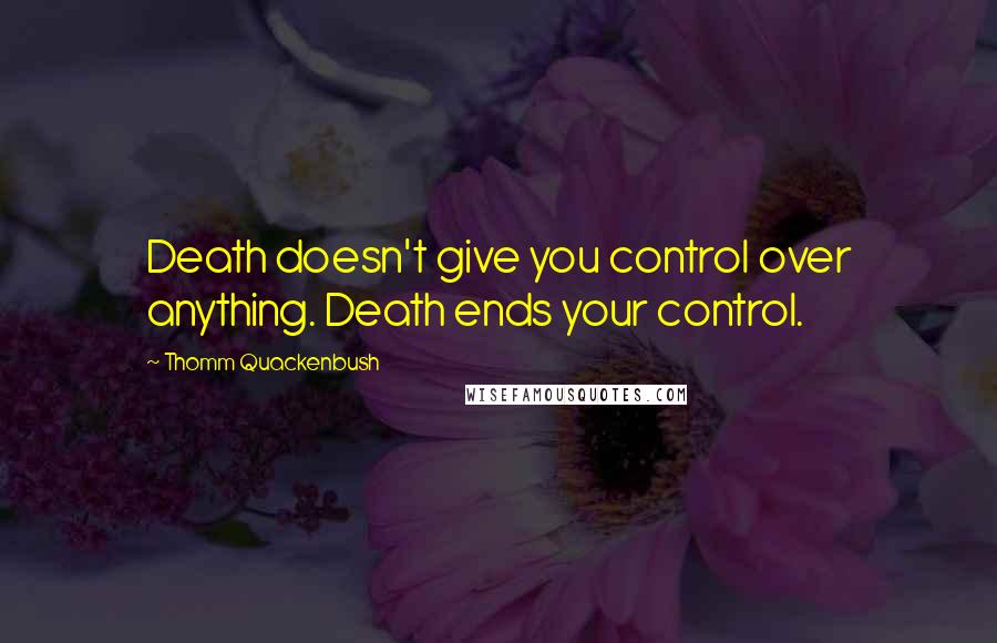 Thomm Quackenbush Quotes: Death doesn't give you control over anything. Death ends your control.