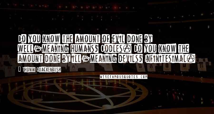 Thomm Quackenbush Quotes: Do you know the amount of evil done by well-meaning humans? Oodles. Do you know the amount done by ill-meaning devils? Infinitesimal.