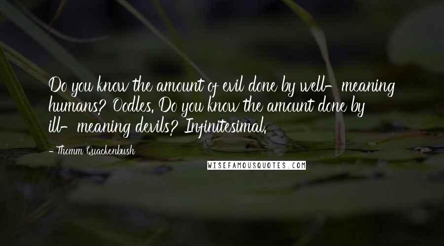 Thomm Quackenbush Quotes: Do you know the amount of evil done by well-meaning humans? Oodles. Do you know the amount done by ill-meaning devils? Infinitesimal.