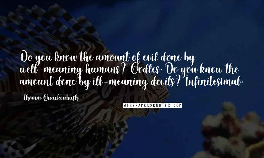 Thomm Quackenbush Quotes: Do you know the amount of evil done by well-meaning humans? Oodles. Do you know the amount done by ill-meaning devils? Infinitesimal.