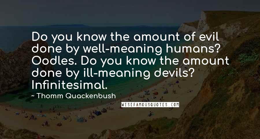 Thomm Quackenbush Quotes: Do you know the amount of evil done by well-meaning humans? Oodles. Do you know the amount done by ill-meaning devils? Infinitesimal.