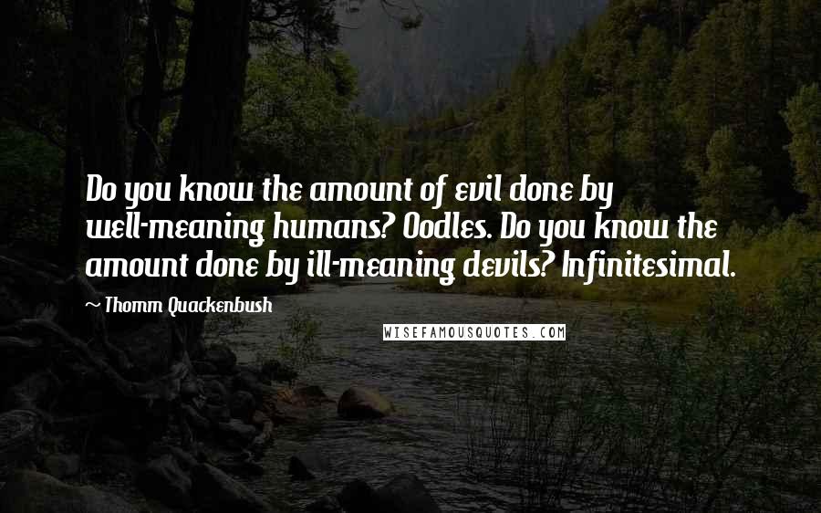 Thomm Quackenbush Quotes: Do you know the amount of evil done by well-meaning humans? Oodles. Do you know the amount done by ill-meaning devils? Infinitesimal.