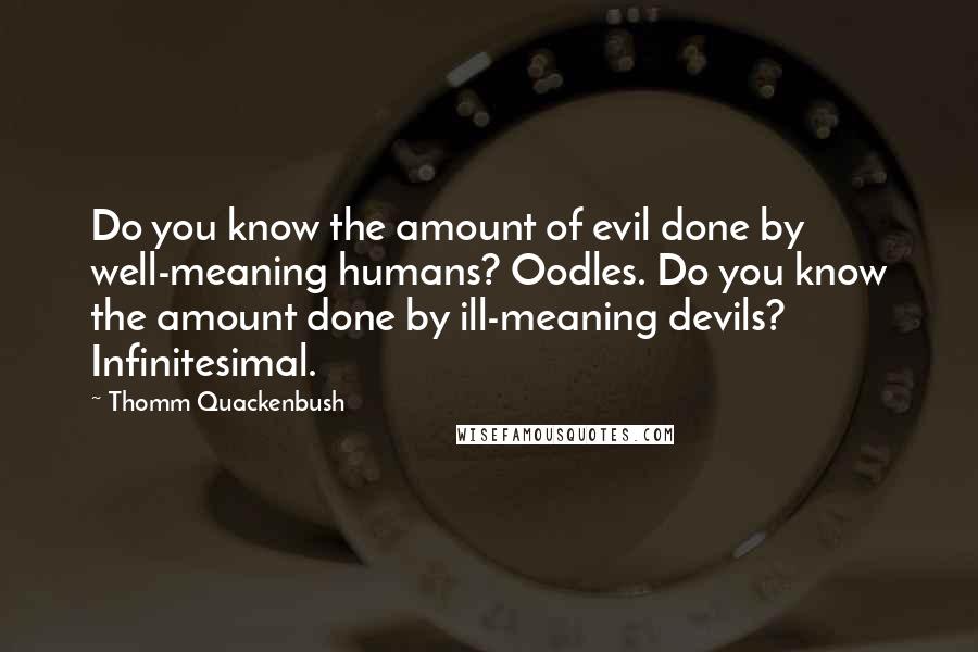 Thomm Quackenbush Quotes: Do you know the amount of evil done by well-meaning humans? Oodles. Do you know the amount done by ill-meaning devils? Infinitesimal.
