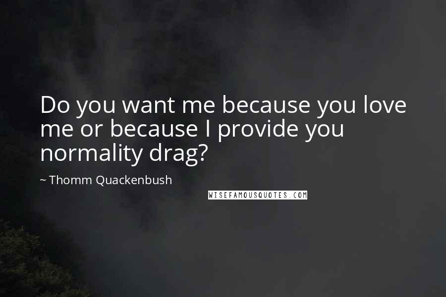 Thomm Quackenbush Quotes: Do you want me because you love me or because I provide you normality drag?