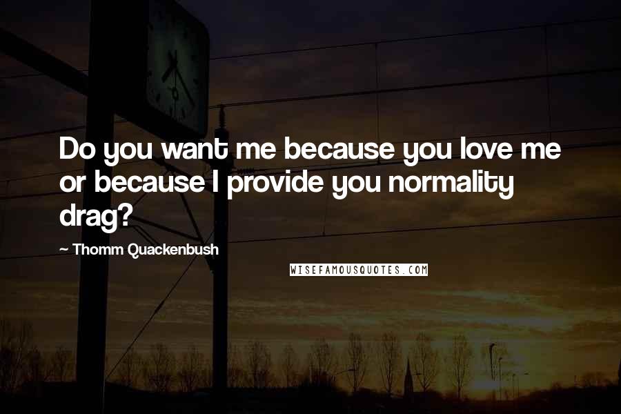 Thomm Quackenbush Quotes: Do you want me because you love me or because I provide you normality drag?