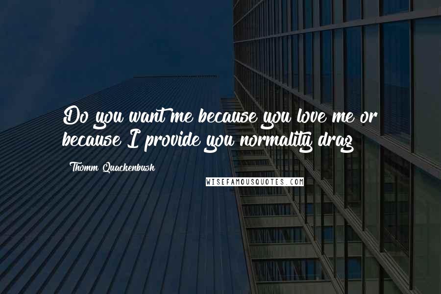 Thomm Quackenbush Quotes: Do you want me because you love me or because I provide you normality drag?