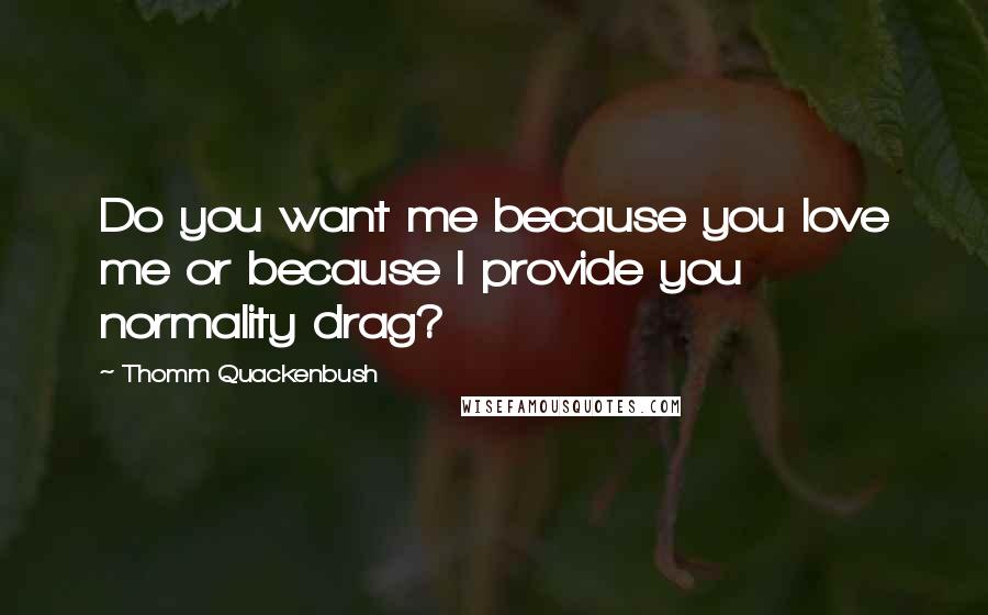 Thomm Quackenbush Quotes: Do you want me because you love me or because I provide you normality drag?