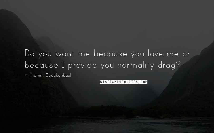 Thomm Quackenbush Quotes: Do you want me because you love me or because I provide you normality drag?