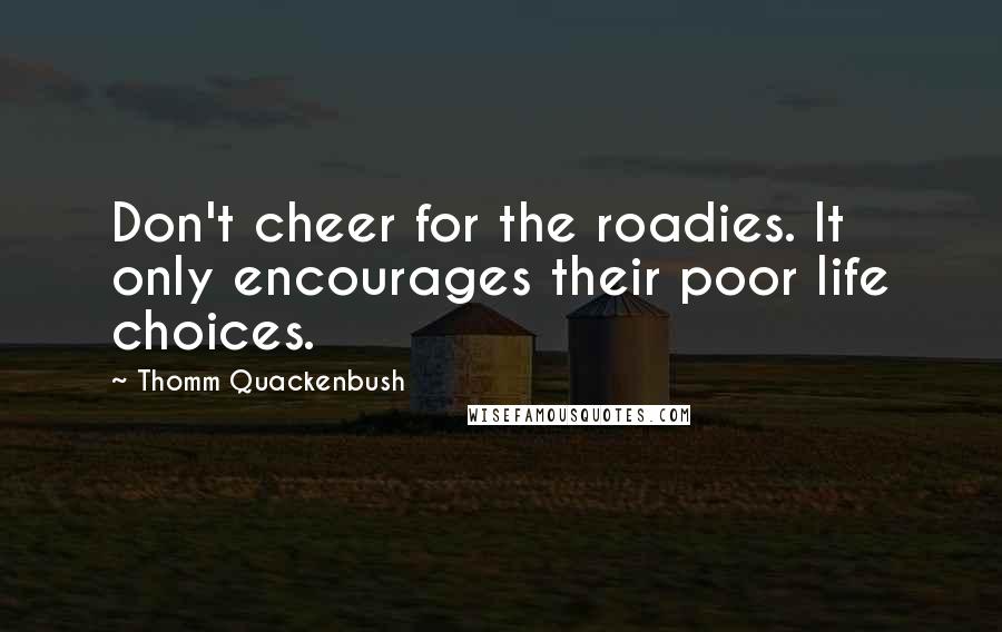 Thomm Quackenbush Quotes: Don't cheer for the roadies. It only encourages their poor life choices.