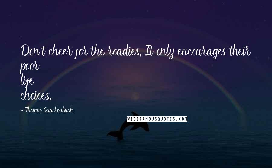 Thomm Quackenbush Quotes: Don't cheer for the roadies. It only encourages their poor life choices.