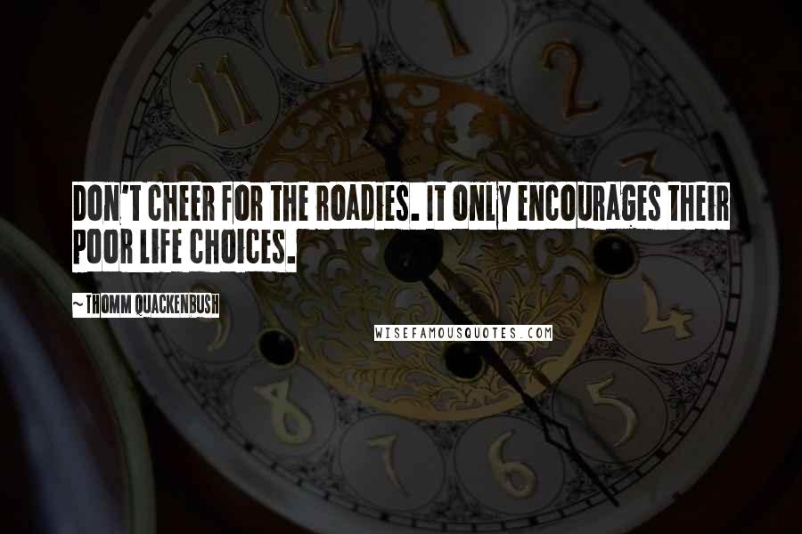 Thomm Quackenbush Quotes: Don't cheer for the roadies. It only encourages their poor life choices.