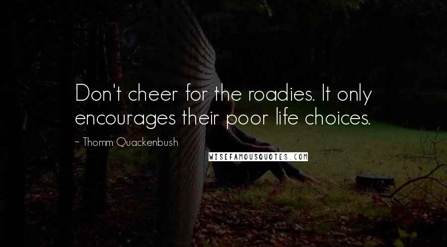 Thomm Quackenbush Quotes: Don't cheer for the roadies. It only encourages their poor life choices.