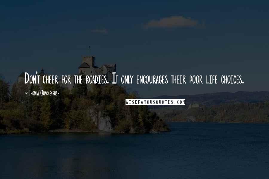 Thomm Quackenbush Quotes: Don't cheer for the roadies. It only encourages their poor life choices.