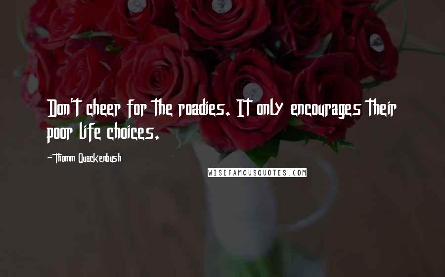 Thomm Quackenbush Quotes: Don't cheer for the roadies. It only encourages their poor life choices.