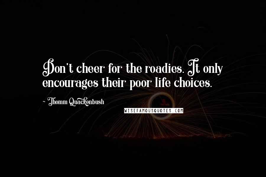 Thomm Quackenbush Quotes: Don't cheer for the roadies. It only encourages their poor life choices.