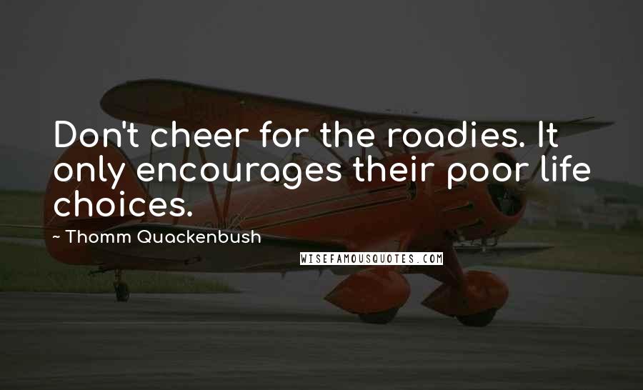 Thomm Quackenbush Quotes: Don't cheer for the roadies. It only encourages their poor life choices.