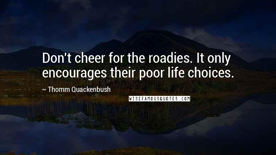 Thomm Quackenbush Quotes: Don't cheer for the roadies. It only encourages their poor life choices.