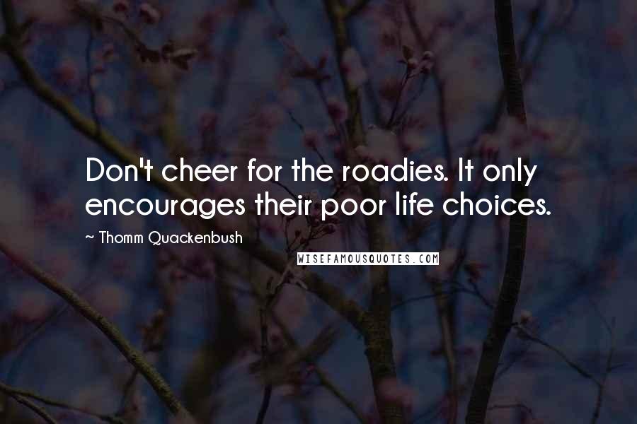 Thomm Quackenbush Quotes: Don't cheer for the roadies. It only encourages their poor life choices.