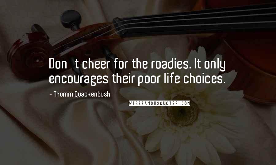 Thomm Quackenbush Quotes: Don't cheer for the roadies. It only encourages their poor life choices.