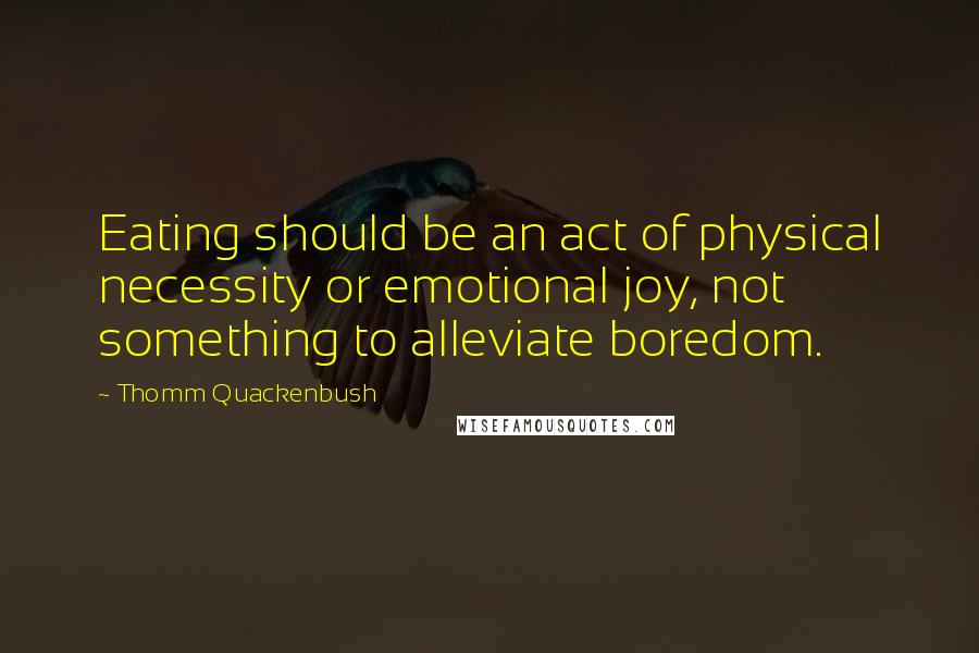Thomm Quackenbush Quotes: Eating should be an act of physical necessity or emotional joy, not something to alleviate boredom.