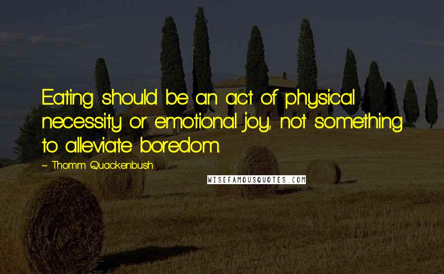 Thomm Quackenbush Quotes: Eating should be an act of physical necessity or emotional joy, not something to alleviate boredom.