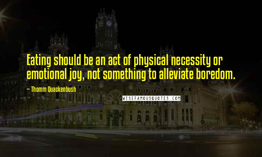 Thomm Quackenbush Quotes: Eating should be an act of physical necessity or emotional joy, not something to alleviate boredom.