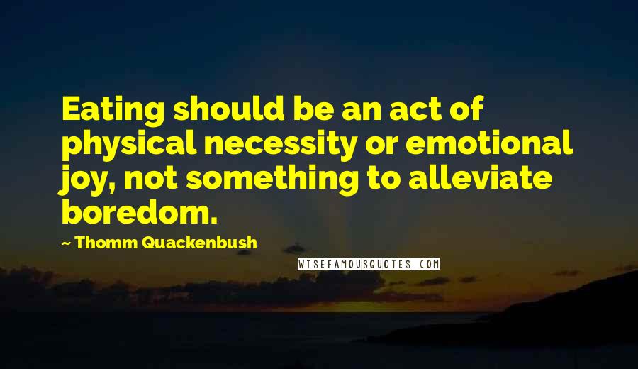 Thomm Quackenbush Quotes: Eating should be an act of physical necessity or emotional joy, not something to alleviate boredom.