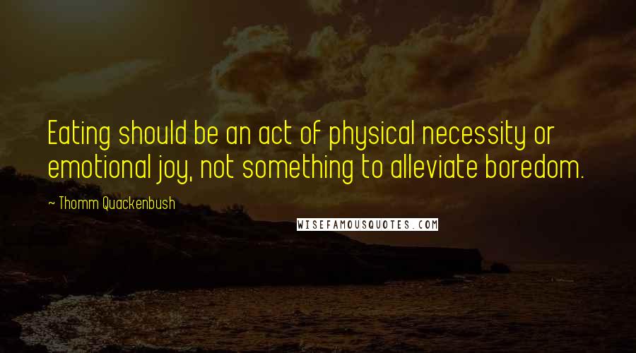 Thomm Quackenbush Quotes: Eating should be an act of physical necessity or emotional joy, not something to alleviate boredom.