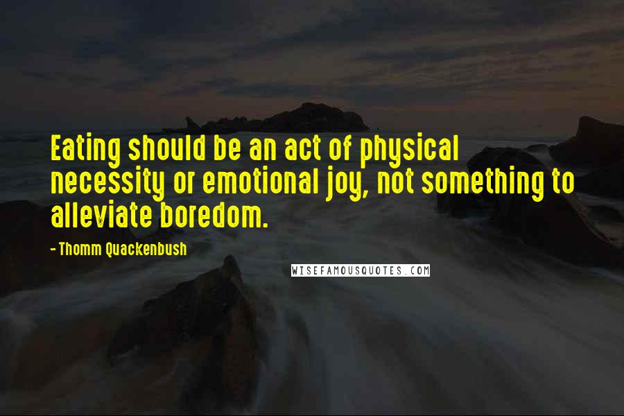 Thomm Quackenbush Quotes: Eating should be an act of physical necessity or emotional joy, not something to alleviate boredom.
