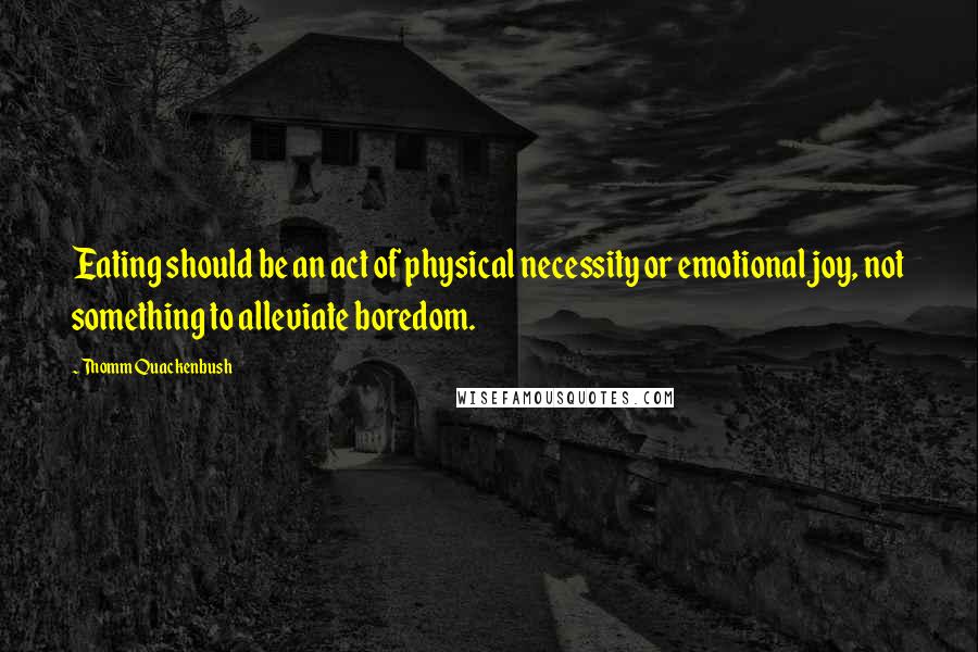 Thomm Quackenbush Quotes: Eating should be an act of physical necessity or emotional joy, not something to alleviate boredom.