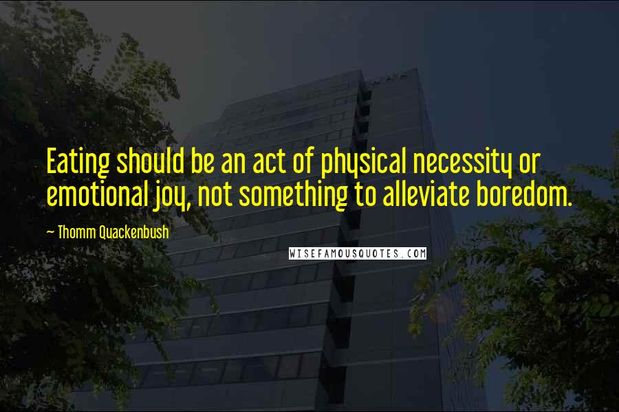 Thomm Quackenbush Quotes: Eating should be an act of physical necessity or emotional joy, not something to alleviate boredom.