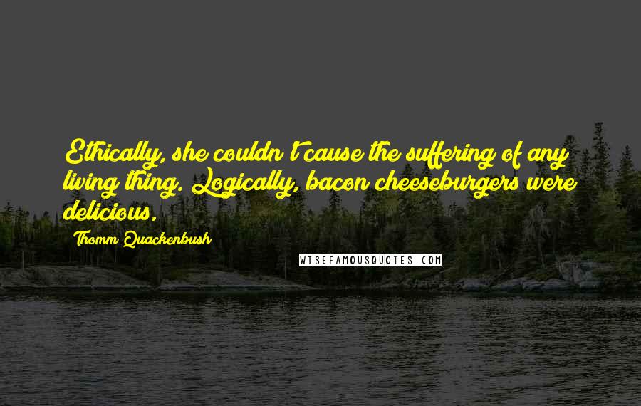 Thomm Quackenbush Quotes: Ethically, she couldn't cause the suffering of any living thing. Logically, bacon cheeseburgers were delicious.