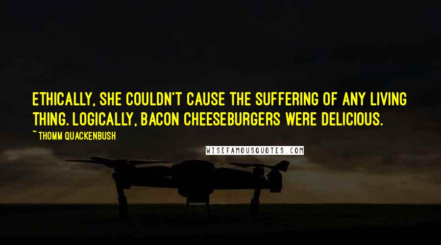 Thomm Quackenbush Quotes: Ethically, she couldn't cause the suffering of any living thing. Logically, bacon cheeseburgers were delicious.