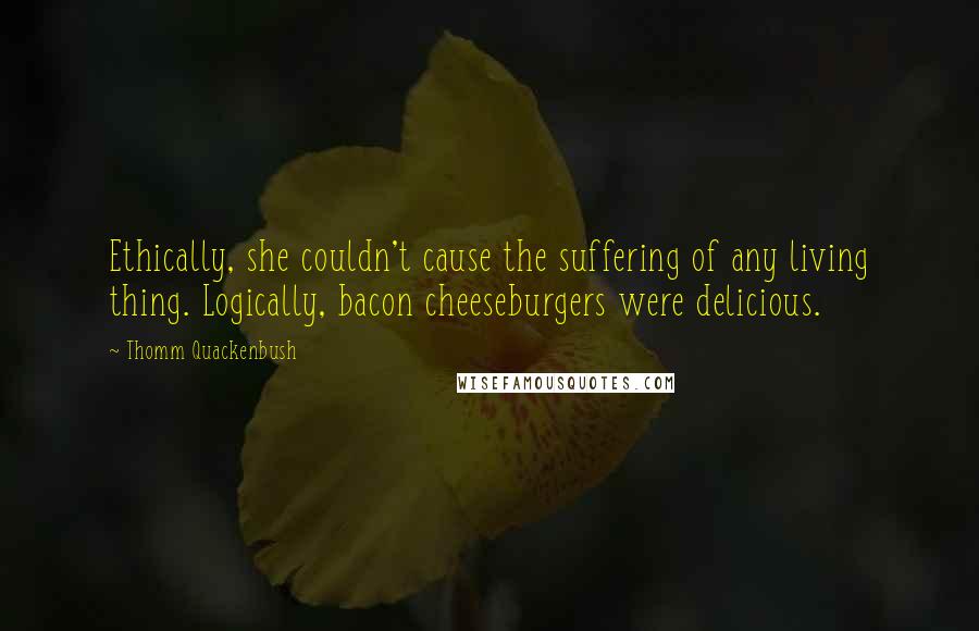 Thomm Quackenbush Quotes: Ethically, she couldn't cause the suffering of any living thing. Logically, bacon cheeseburgers were delicious.