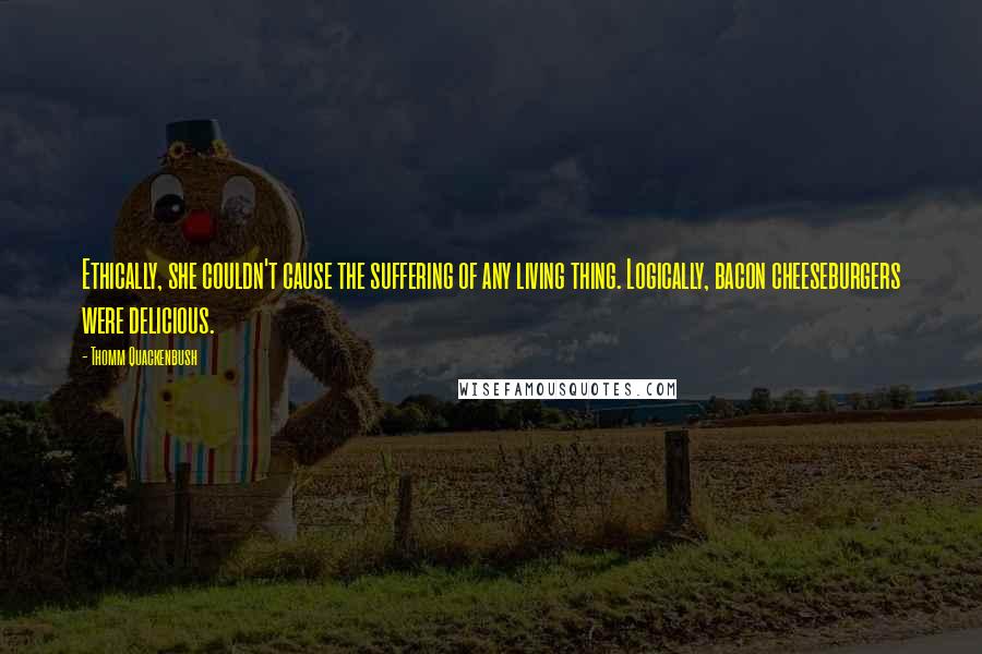 Thomm Quackenbush Quotes: Ethically, she couldn't cause the suffering of any living thing. Logically, bacon cheeseburgers were delicious.