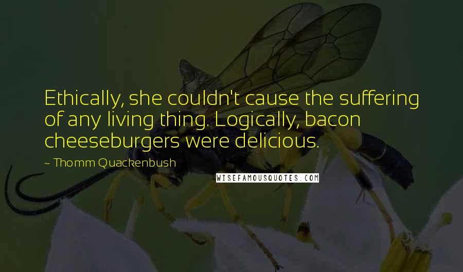 Thomm Quackenbush Quotes: Ethically, she couldn't cause the suffering of any living thing. Logically, bacon cheeseburgers were delicious.