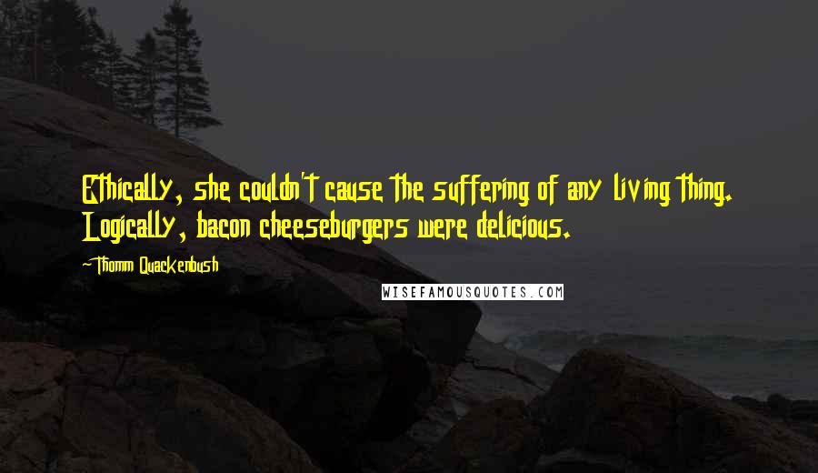 Thomm Quackenbush Quotes: Ethically, she couldn't cause the suffering of any living thing. Logically, bacon cheeseburgers were delicious.