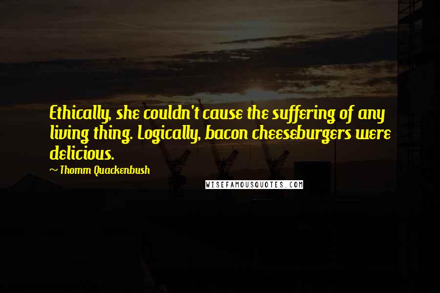 Thomm Quackenbush Quotes: Ethically, she couldn't cause the suffering of any living thing. Logically, bacon cheeseburgers were delicious.