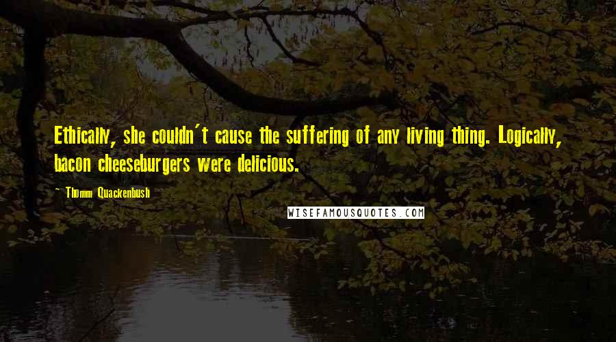 Thomm Quackenbush Quotes: Ethically, she couldn't cause the suffering of any living thing. Logically, bacon cheeseburgers were delicious.