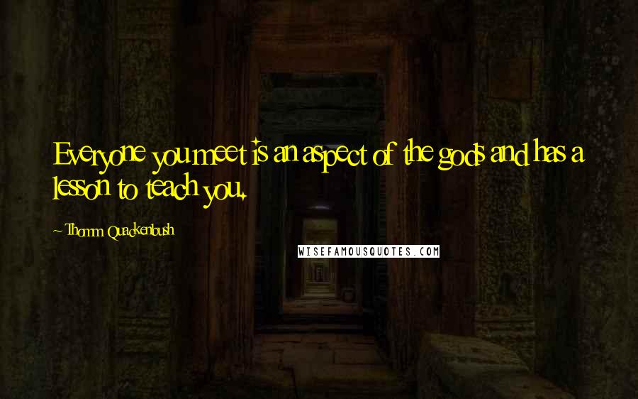 Thomm Quackenbush Quotes: Everyone you meet is an aspect of the gods and has a lesson to teach you.