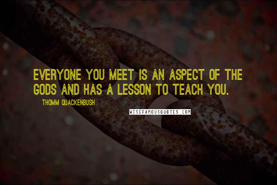 Thomm Quackenbush Quotes: Everyone you meet is an aspect of the gods and has a lesson to teach you.