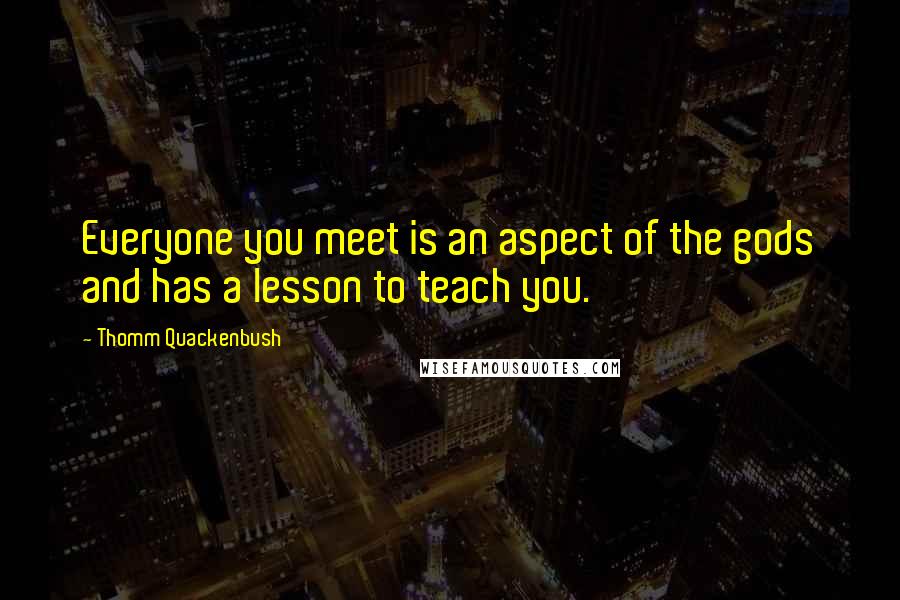 Thomm Quackenbush Quotes: Everyone you meet is an aspect of the gods and has a lesson to teach you.