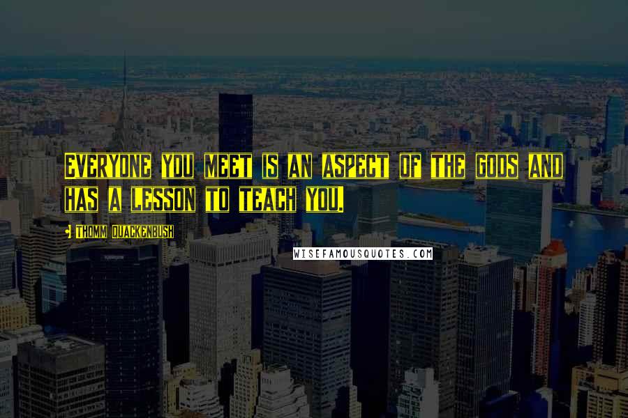 Thomm Quackenbush Quotes: Everyone you meet is an aspect of the gods and has a lesson to teach you.