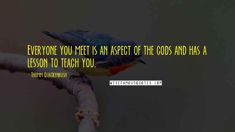 Thomm Quackenbush Quotes: Everyone you meet is an aspect of the gods and has a lesson to teach you.