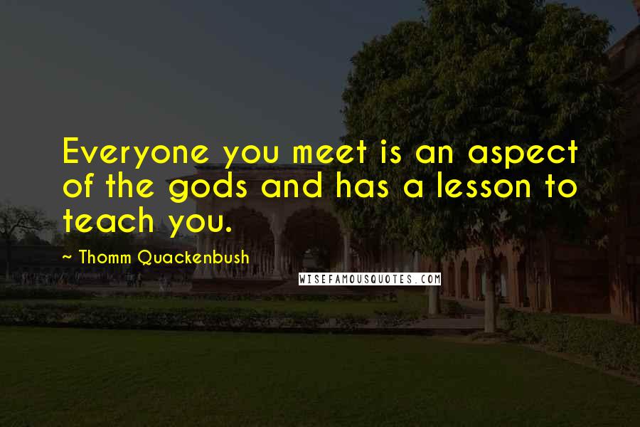 Thomm Quackenbush Quotes: Everyone you meet is an aspect of the gods and has a lesson to teach you.