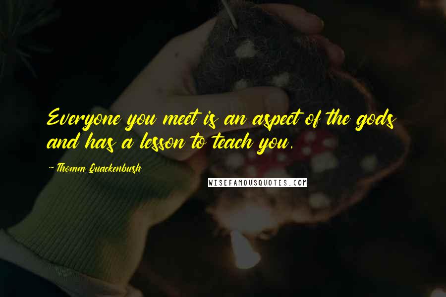 Thomm Quackenbush Quotes: Everyone you meet is an aspect of the gods and has a lesson to teach you.